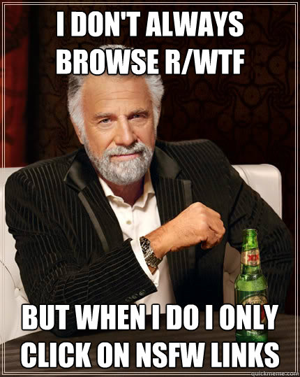 I don't always browse r/wtf but when I do i only click on nsfw links  The Most Interesting Man In The World