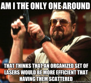 AM I THE ONLY ONE AROUND HERE that thinks that an organized set of lasers would be more efficient that having them scattered  