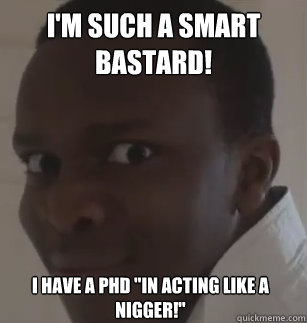 I'm such a smart bastard! i have a phd 