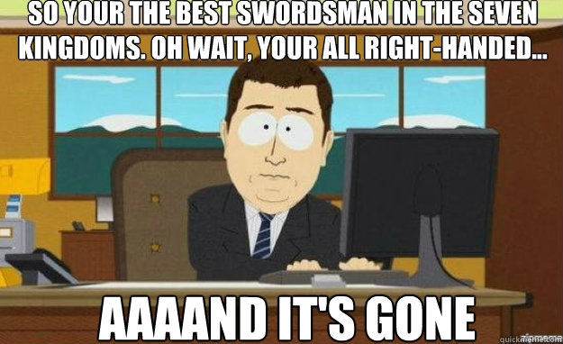 so your the best swordsman in the seven kingdoms. Oh wait, your all right-handed... AAAAND IT'S gone  aaaand its gone