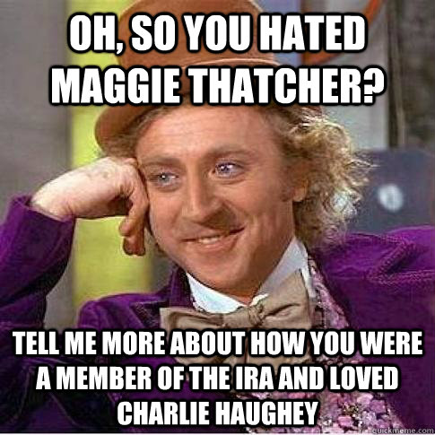 Oh, so you hated Maggie Thatcher? Tell me more about how you were a member of the IRA and loved Charlie Haughey  Condescending Willy Wonka
