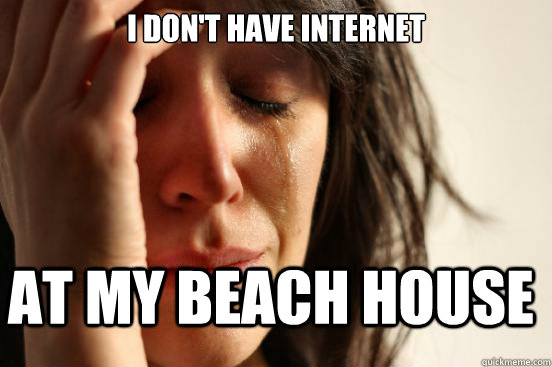 I don't have internet At my beach house  FirstWorldProblems