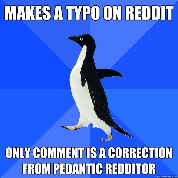 Makes a typo on reddit only comment is a correction from pedantic redditor  Socially Awkward Penguin