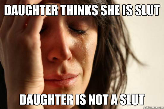 Daughter thinks she is slut daughter is not a slut - Daughter thinks she is slut daughter is not a slut  First World Problems
