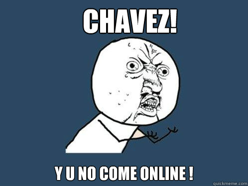 Chavez! y u no come online !  Y U No