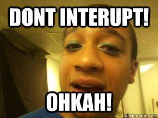 Dont interupt! ohkah!  