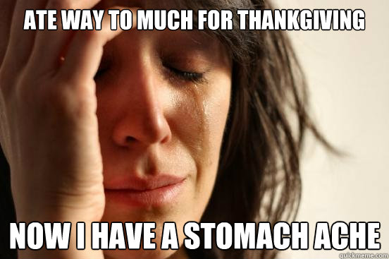Ate way to much for ThankGiving Now I have a stomach ache - Ate way to much for ThankGiving Now I have a stomach ache  First World Problems