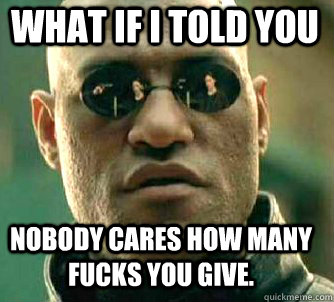 what if i told you Nobody cares how many fucks you give. - what if i told you Nobody cares how many fucks you give.  Matrix Morpheus