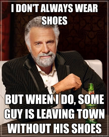 I don't always wear shoes But when I do, some guy is leaving town without his shoes  The Most Interesting Man In The World