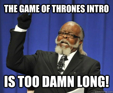 The Game of Thrones intro is too damn long!  Too Damn High