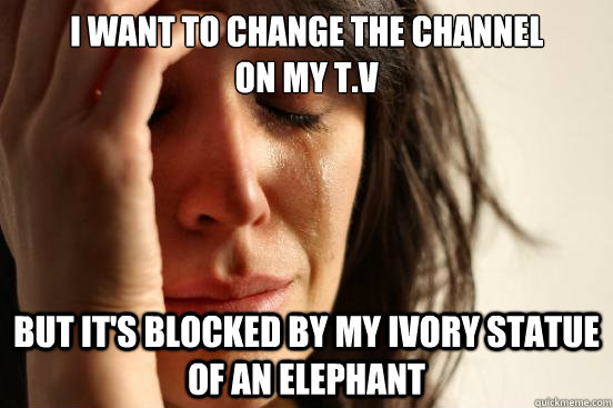 I want to change the Channel
on my T.V But it's blocked by my Ivory statue of an elephant  First World Problems