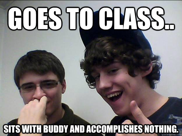 Goes To Class.. sits with buddy and accomplishes nothing.  