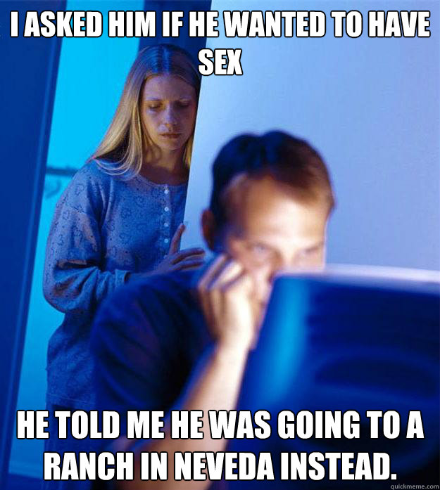 I asked him if he wanted to have sex He told me he was going to a ranch in neveda instead.  Redditors Wife