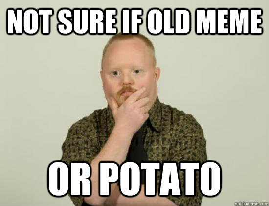 not sure if old meme or potato  