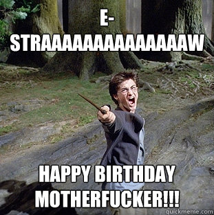 e-straaaaaaaaaaaaaaw happy birthday motherfucker!!!  Pissed off Harry