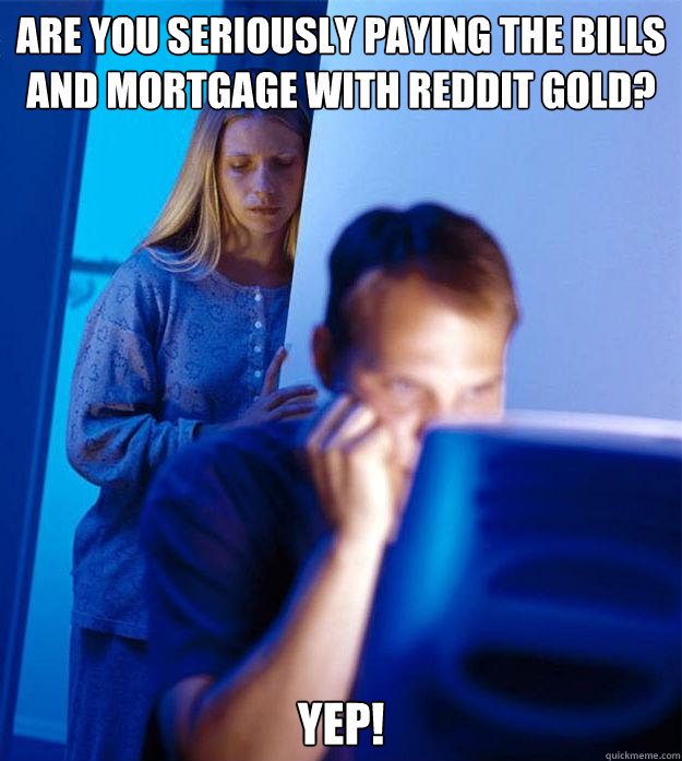 are you seriously paying the bills and mortgage with reddit gold? yep!  Redditors Wife