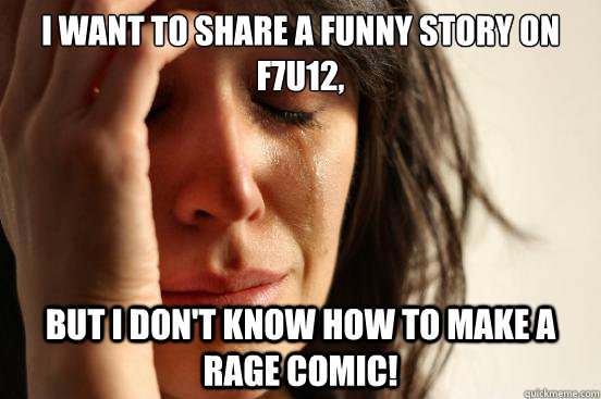 I want to share a funny story on F7u12, But I don't know how to make a rage comic! - I want to share a funny story on F7u12, But I don't know how to make a rage comic!  First World Problems