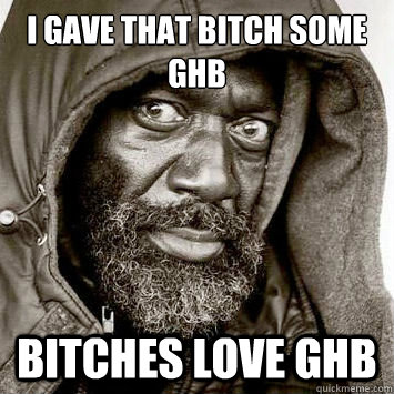 I gave that bitch some ghb bitches love ghb  You gonna get raped