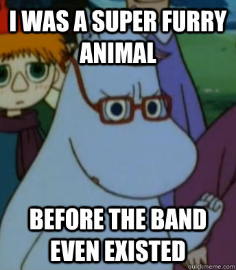 I WAS A SUPER FURRY ANIMAL BEFORE THE BAND Even EXISTED  Hipster Moomin