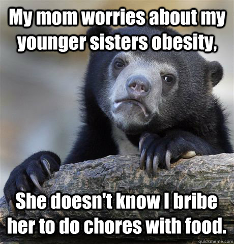 My mom worries about my younger sisters obesity, She doesn't know I bribe her to do chores with food. - My mom worries about my younger sisters obesity, She doesn't know I bribe her to do chores with food.  Confession Bear