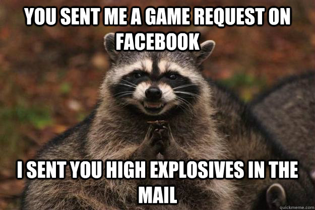 You sent me a game request on facebook i sent you high explosives in the mail  Evil Plotting Raccoon