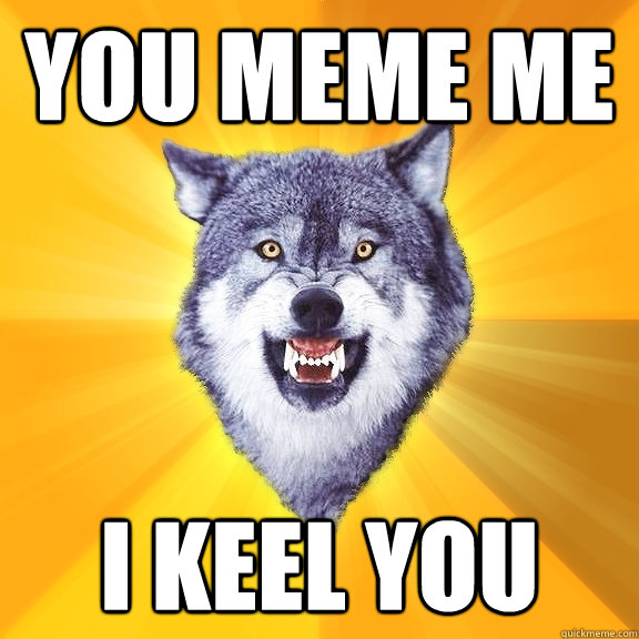 You meme me I keel you  Courage Wolf