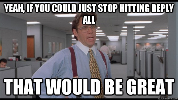 Yeah, if you could just stop hitting reply all That would be great  Office Space Lumbergh HD