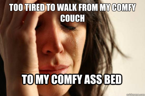 too tired to walk from my comfy couch to my comfy ass bed  First World Problems