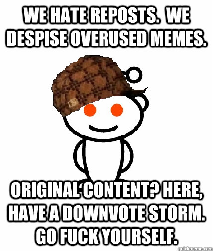 We hate reposts.  We despise overused memes. original content? Here, have a downvote storm. Go fuck yourself.  Scumbag Redditor