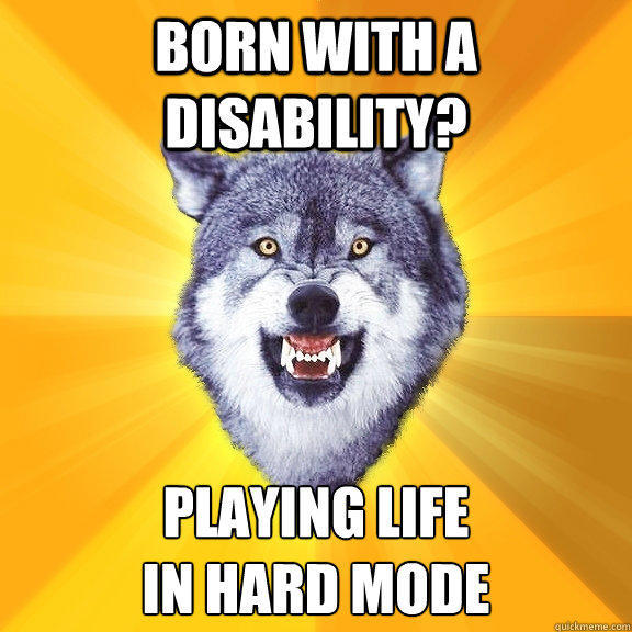 Born with a disability? PLAYING LIFE
IN HARD MODE - Born with a disability? PLAYING LIFE
IN HARD MODE  Courage Wolf