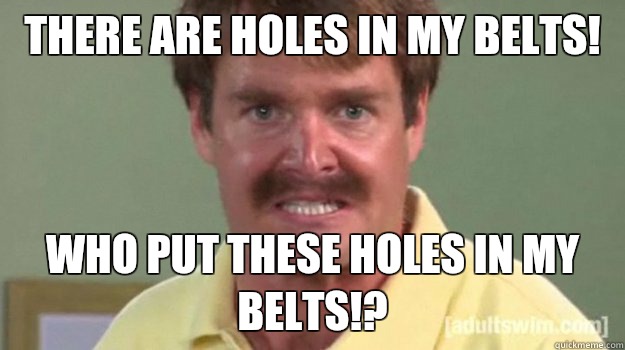 There are holes in my belts! Who put these holes in my belts!?  Will grello