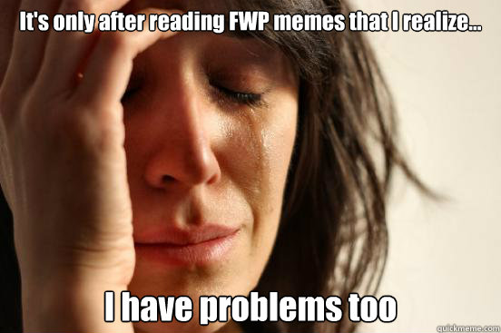 It's only after reading FWP memes that I realize... I have problems too  First World Problems