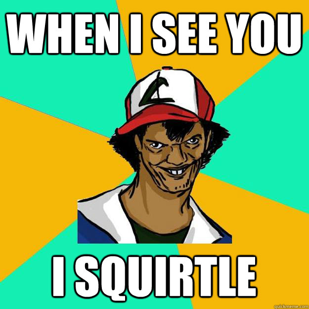 When I see you I squirtle - When I see you I squirtle  Ash Pedreiro