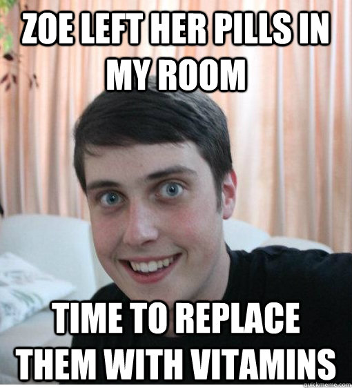Zoe left her pills in my room Time to replace them with vitamins  Overly Attached Boyfriend