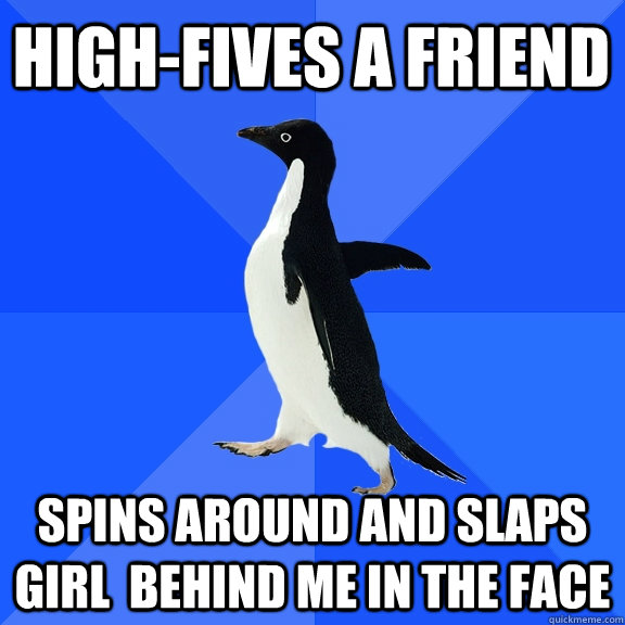 High-fives a friend  Spins around and slaps girl  behind me in the face  Socially Awkward Penguin