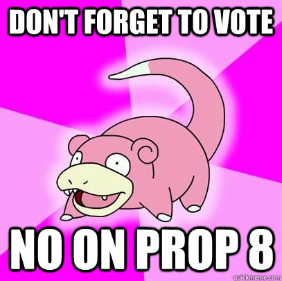 Don't forget to vote No on prop 8  Slowpoke