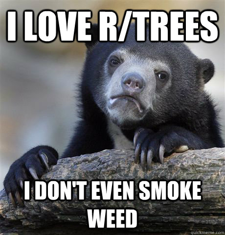 I love r/trees I don't even smoke weed  Confession Bear