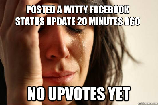 Posted a witty Facebook status update 20 minutes ago No upvotes yet  First World Problems