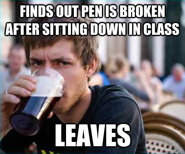 finds out pen is broken after sitting down in class leaves  Lazy College Senior