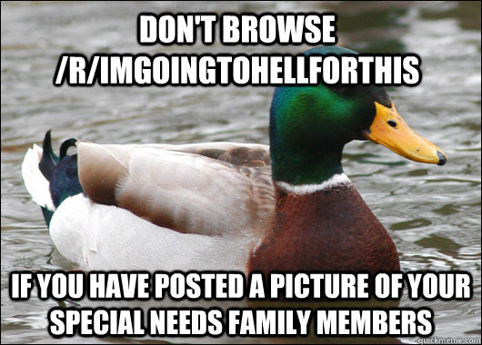 Don't browse /r/imgoingtohellforthis if you have posted a picture of your special needs family members  Actual Advice Mallard