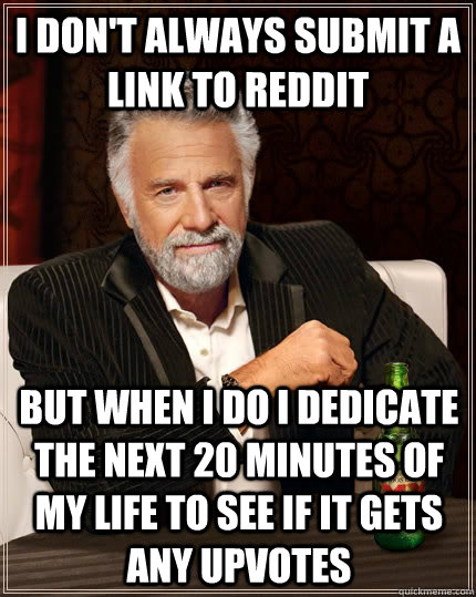 I don't always submit a link to reddit but when I do I dedicate the next 20 minutes of my life to see if it gets any upvotes  The Most Interesting Man In The World