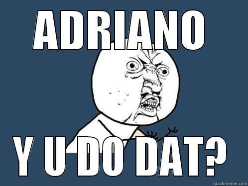 ADRIANO Y U DO DAT? Y U No