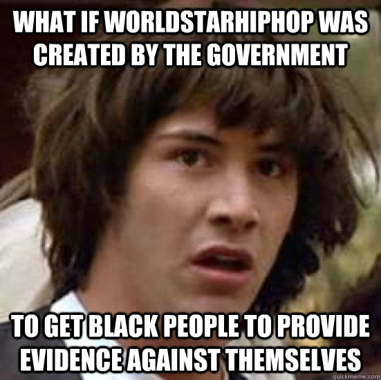 what if worldstarhiphop was created by the government to get black people to provide evidence against themselves - what if worldstarhiphop was created by the government to get black people to provide evidence against themselves  conspiracy keanu