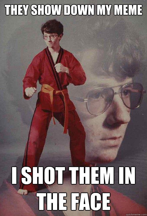 they show down my meme i shot them in the face  Karate Kyle
