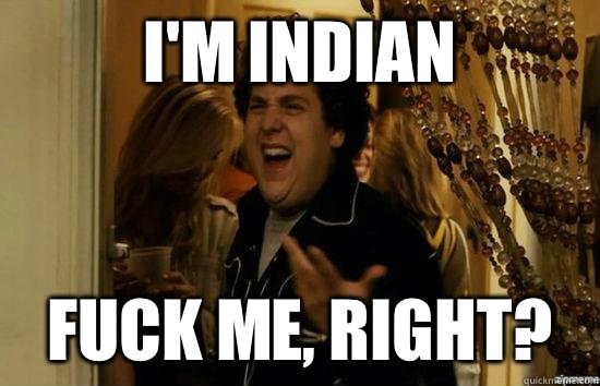 I'm Indian  fuck me, right?  fuckmeright