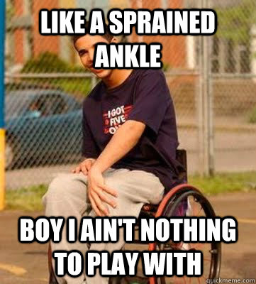 Like a sprained ankle Boy I ain't nothing to play with  Drake