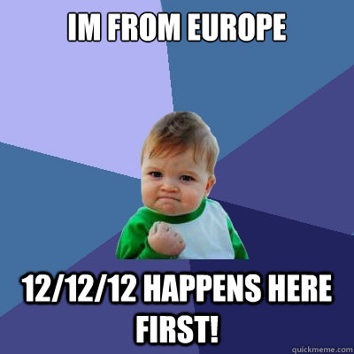 Im from europe 12/12/12 happens here first!  Success Kid