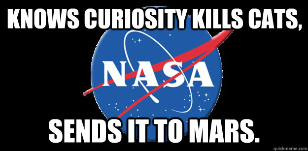 Knows curiosity kills cats, sends it to mars. - Knows curiosity kills cats, sends it to mars.  NASA