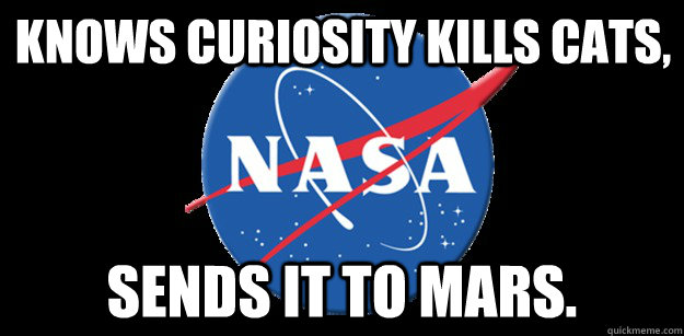Knows curiosity kills cats, sends it to mars.  NASA