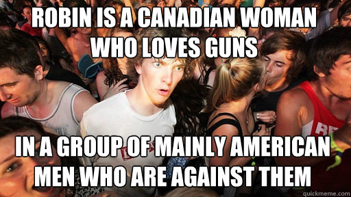 Robin is a Canadian woman who loves guns in a group of mainly american men who are against them  Sudden Clarity Clarence